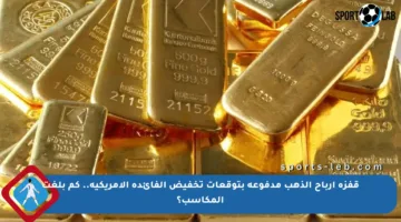 قفزة أرباح الذهب مدفوعة بتوقعات تخفيض الفائدة الأمريكية.. كم بلغت المكاسب؟